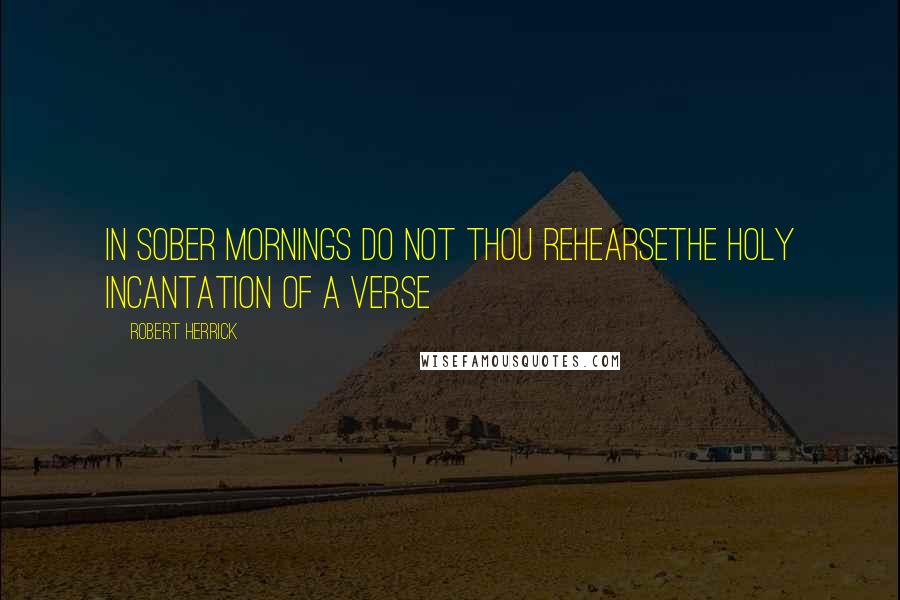 Robert Herrick Quotes: In sober mornings do not thou rehearseThe holy incantation of a verse
