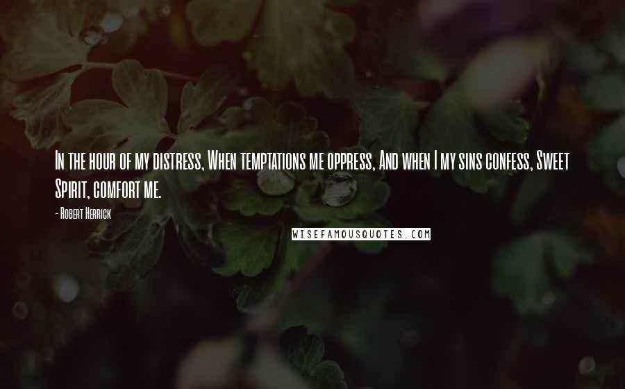 Robert Herrick Quotes: In the hour of my distress, When temptations me oppress, And when I my sins confess, Sweet Spirit, comfort me.