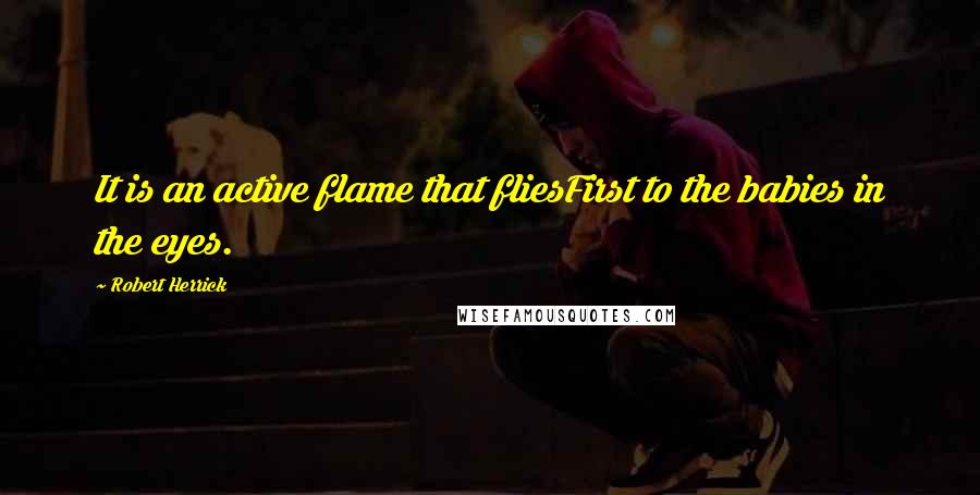 Robert Herrick Quotes: It is an active flame that fliesFirst to the babies in the eyes.