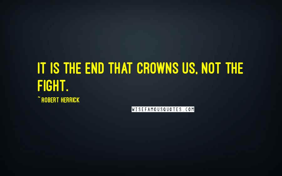 Robert Herrick Quotes: It is the end that crowns us, not the fight.