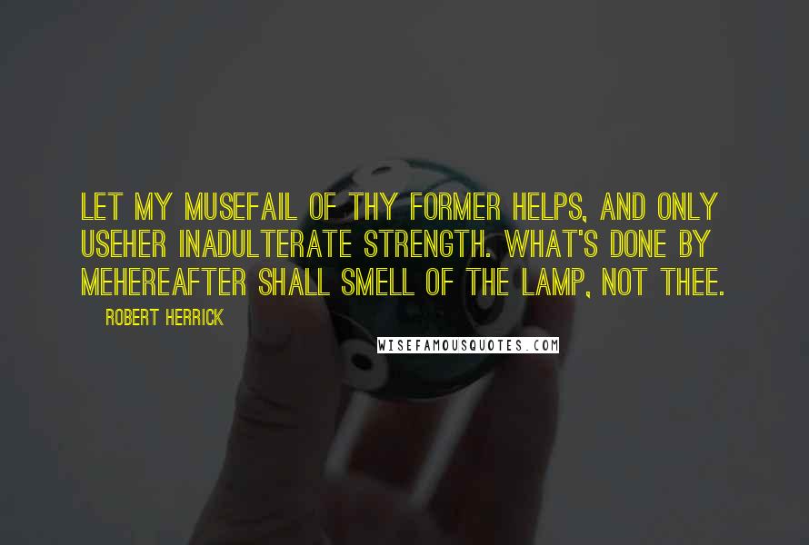 Robert Herrick Quotes: Let my museFail of thy former helps, and only useHer inadulterate strength. What's done by meHereafter shall smell of the lamp, not thee.