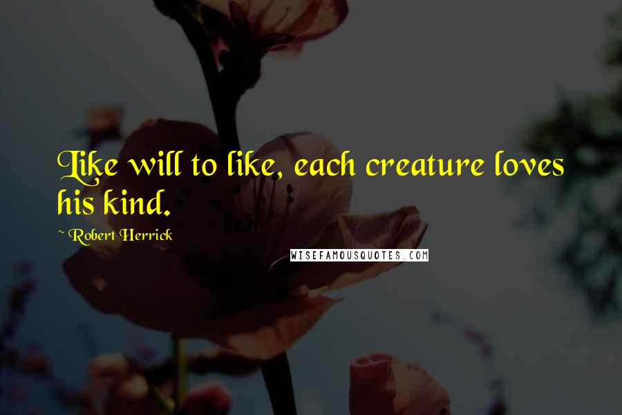 Robert Herrick Quotes: Like will to like, each creature loves his kind.