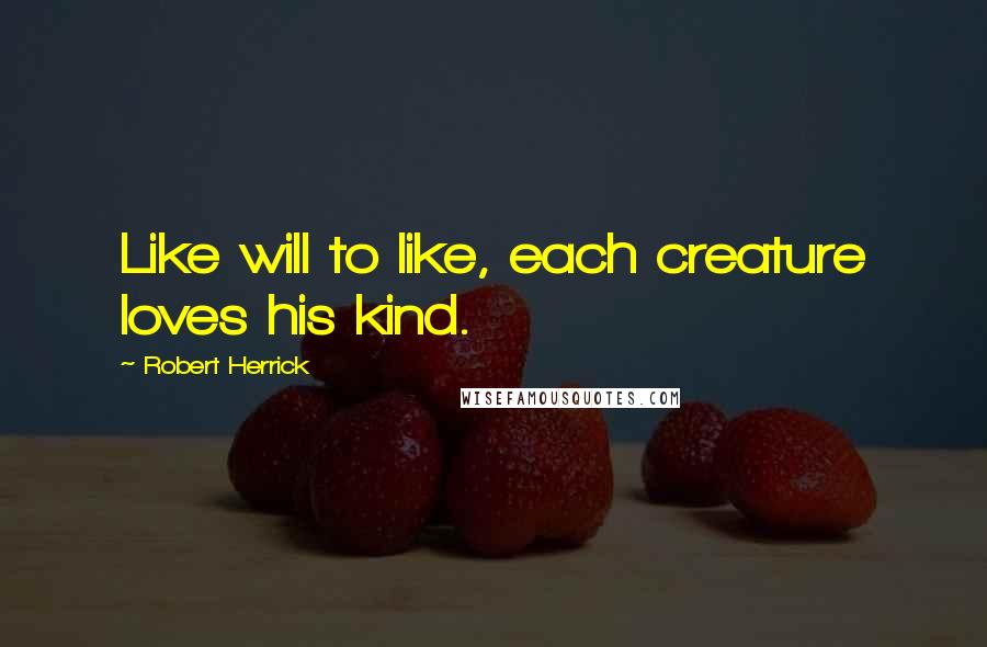 Robert Herrick Quotes: Like will to like, each creature loves his kind.