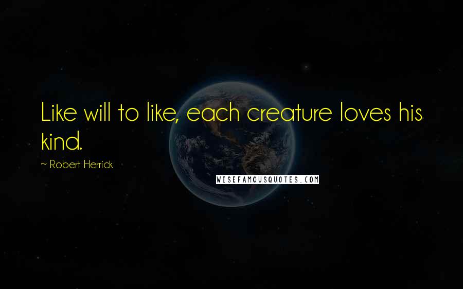 Robert Herrick Quotes: Like will to like, each creature loves his kind.