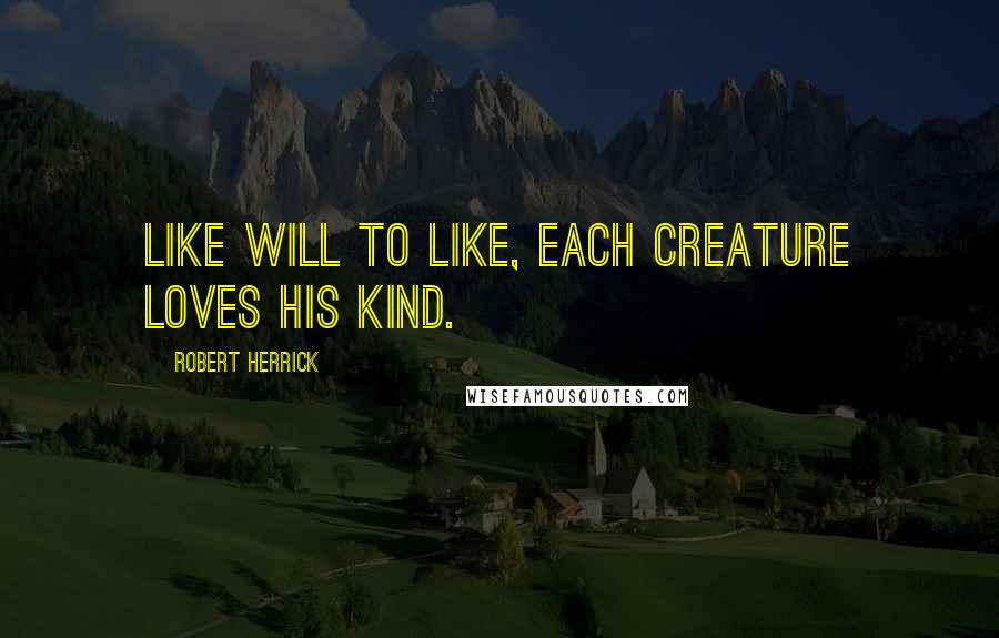 Robert Herrick Quotes: Like will to like, each creature loves his kind.