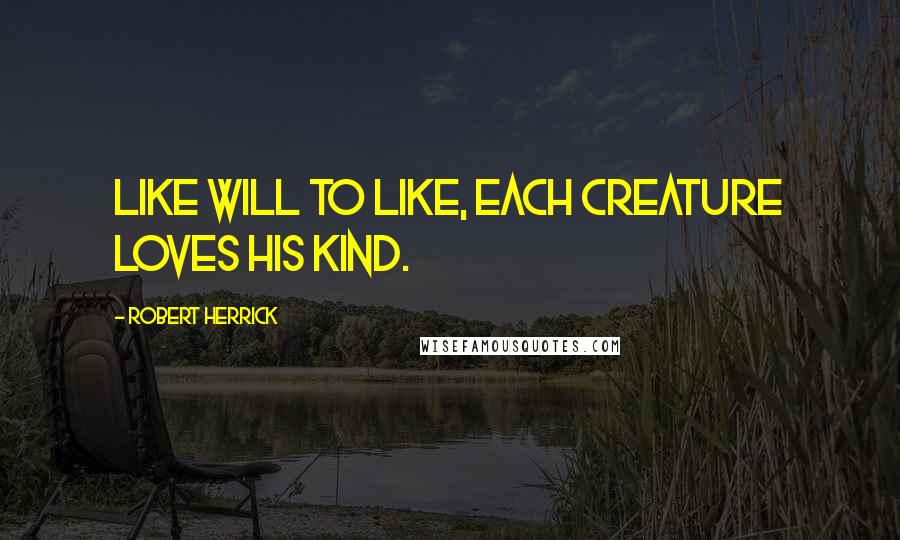 Robert Herrick Quotes: Like will to like, each creature loves his kind.