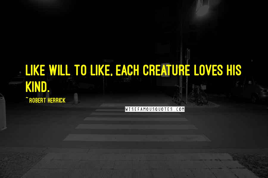 Robert Herrick Quotes: Like will to like, each creature loves his kind.