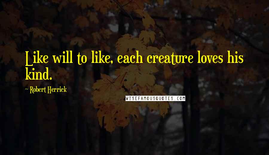 Robert Herrick Quotes: Like will to like, each creature loves his kind.
