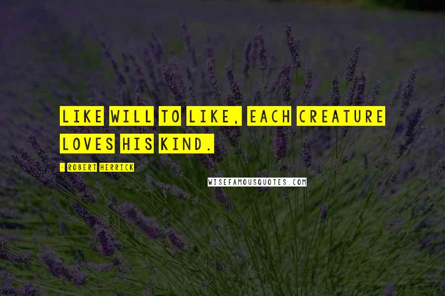 Robert Herrick Quotes: Like will to like, each creature loves his kind.
