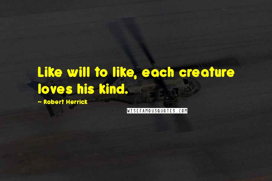 Robert Herrick Quotes: Like will to like, each creature loves his kind.