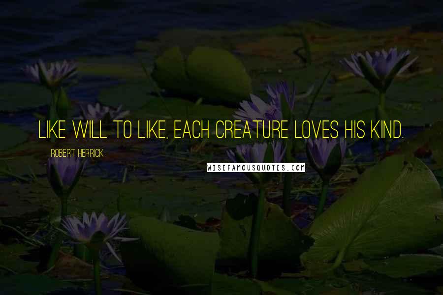 Robert Herrick Quotes: Like will to like, each creature loves his kind.