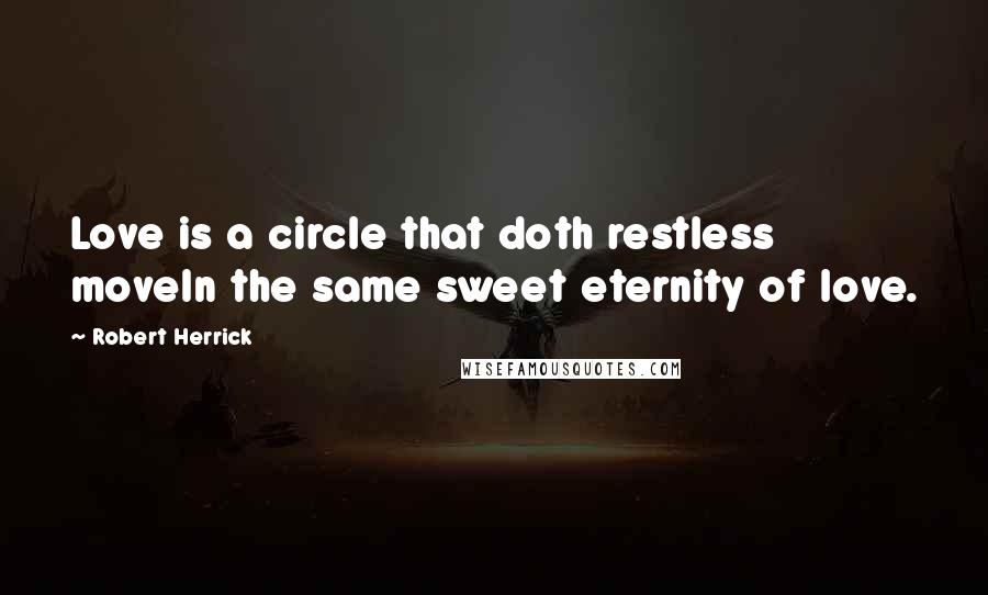Robert Herrick Quotes: Love is a circle that doth restless moveIn the same sweet eternity of love.