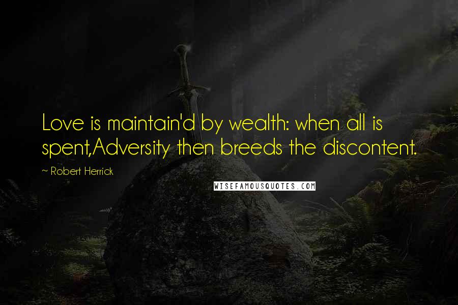 Robert Herrick Quotes: Love is maintain'd by wealth: when all is spent,Adversity then breeds the discontent.