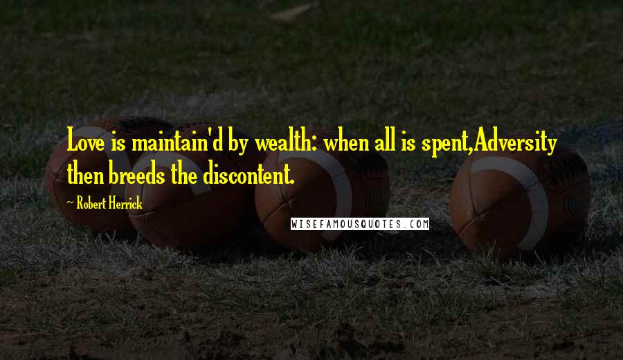 Robert Herrick Quotes: Love is maintain'd by wealth: when all is spent,Adversity then breeds the discontent.