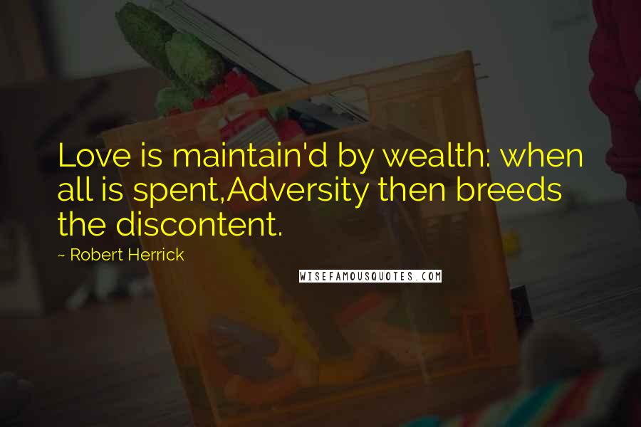 Robert Herrick Quotes: Love is maintain'd by wealth: when all is spent,Adversity then breeds the discontent.