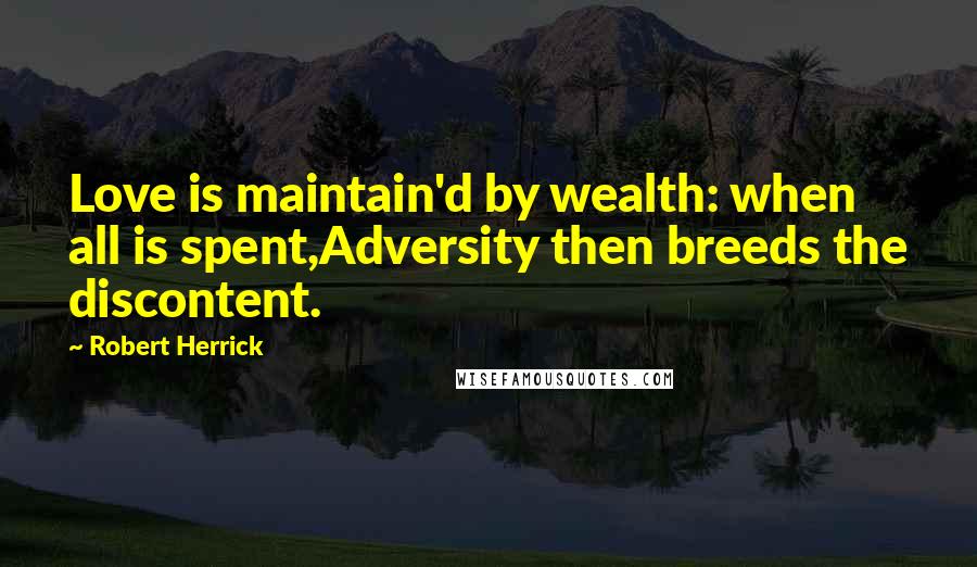 Robert Herrick Quotes: Love is maintain'd by wealth: when all is spent,Adversity then breeds the discontent.