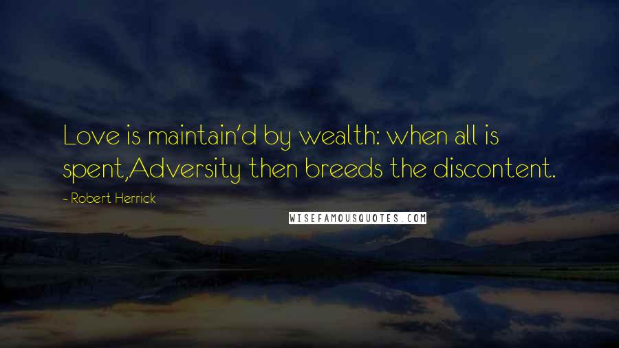 Robert Herrick Quotes: Love is maintain'd by wealth: when all is spent,Adversity then breeds the discontent.