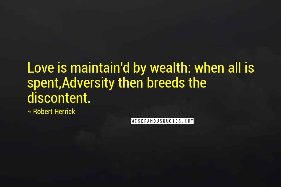 Robert Herrick Quotes: Love is maintain'd by wealth: when all is spent,Adversity then breeds the discontent.
