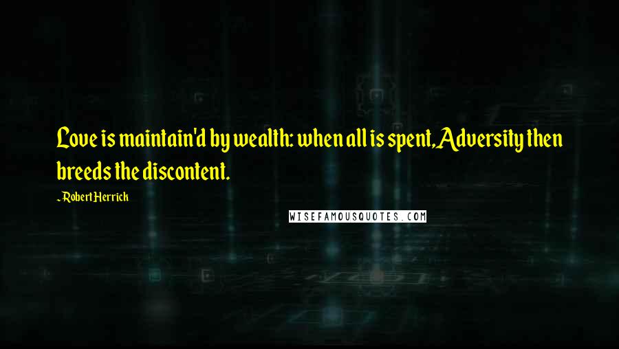 Robert Herrick Quotes: Love is maintain'd by wealth: when all is spent,Adversity then breeds the discontent.