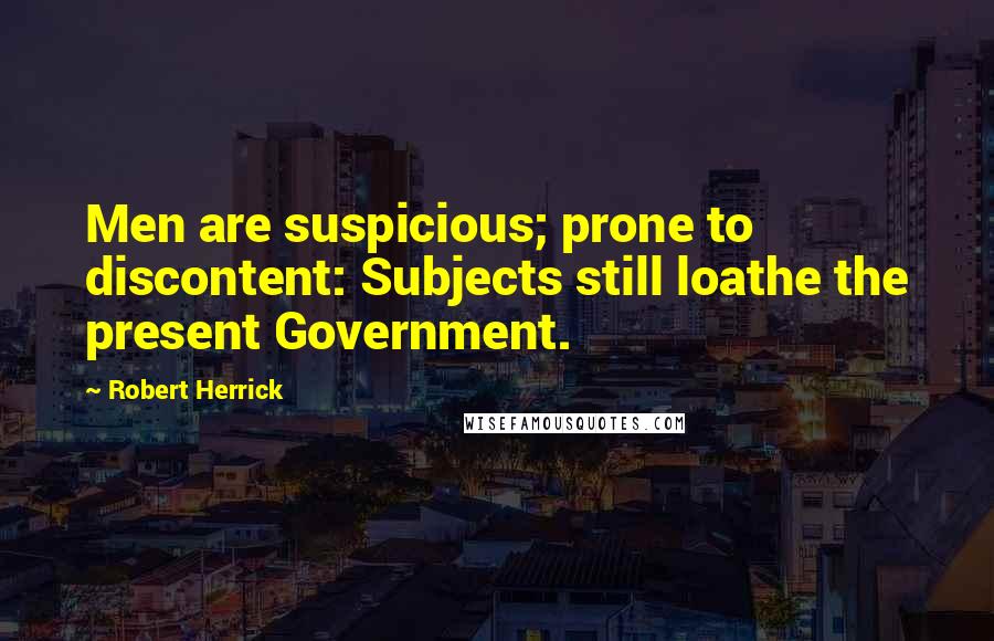 Robert Herrick Quotes: Men are suspicious; prone to discontent: Subjects still loathe the present Government.