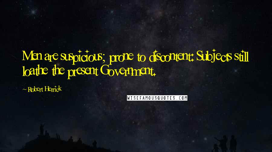 Robert Herrick Quotes: Men are suspicious; prone to discontent: Subjects still loathe the present Government.