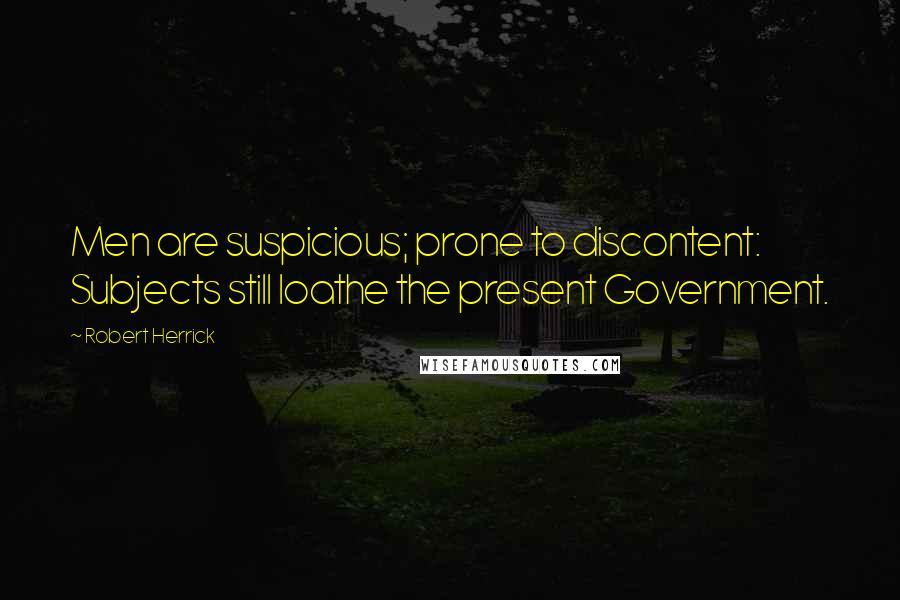 Robert Herrick Quotes: Men are suspicious; prone to discontent: Subjects still loathe the present Government.