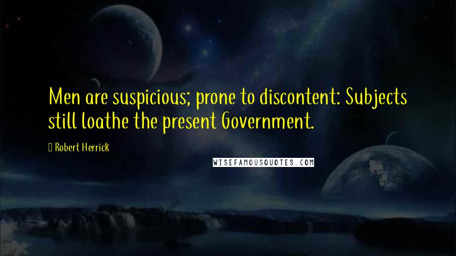 Robert Herrick Quotes: Men are suspicious; prone to discontent: Subjects still loathe the present Government.