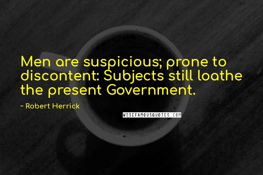 Robert Herrick Quotes: Men are suspicious; prone to discontent: Subjects still loathe the present Government.