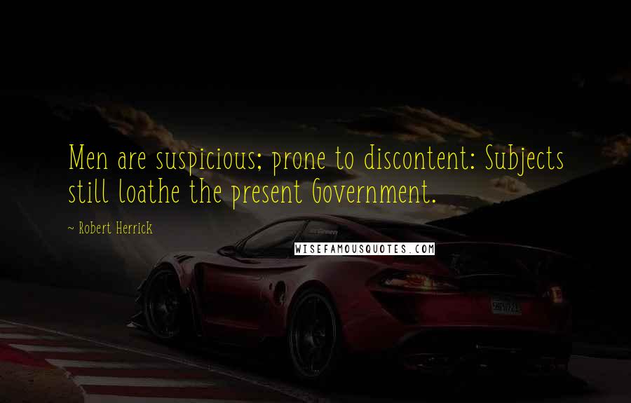 Robert Herrick Quotes: Men are suspicious; prone to discontent: Subjects still loathe the present Government.