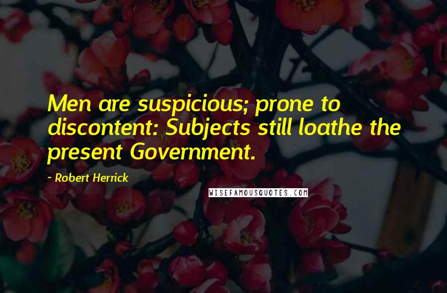 Robert Herrick Quotes: Men are suspicious; prone to discontent: Subjects still loathe the present Government.