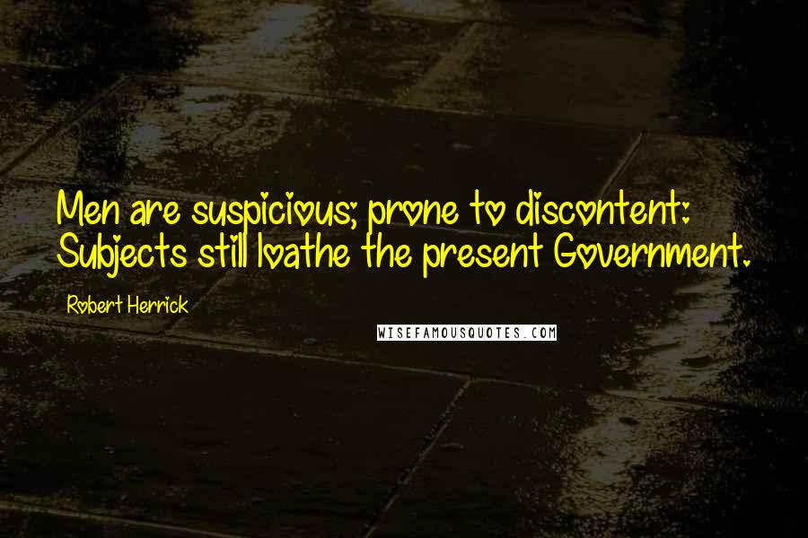 Robert Herrick Quotes: Men are suspicious; prone to discontent: Subjects still loathe the present Government.