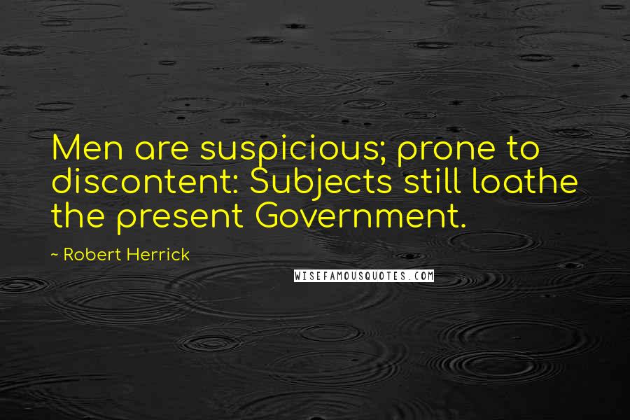 Robert Herrick Quotes: Men are suspicious; prone to discontent: Subjects still loathe the present Government.