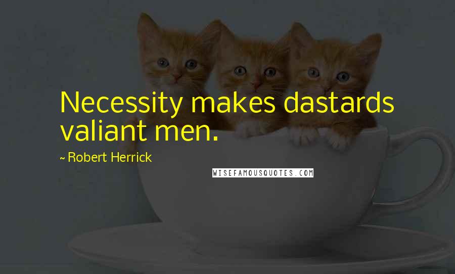 Robert Herrick Quotes: Necessity makes dastards valiant men.
