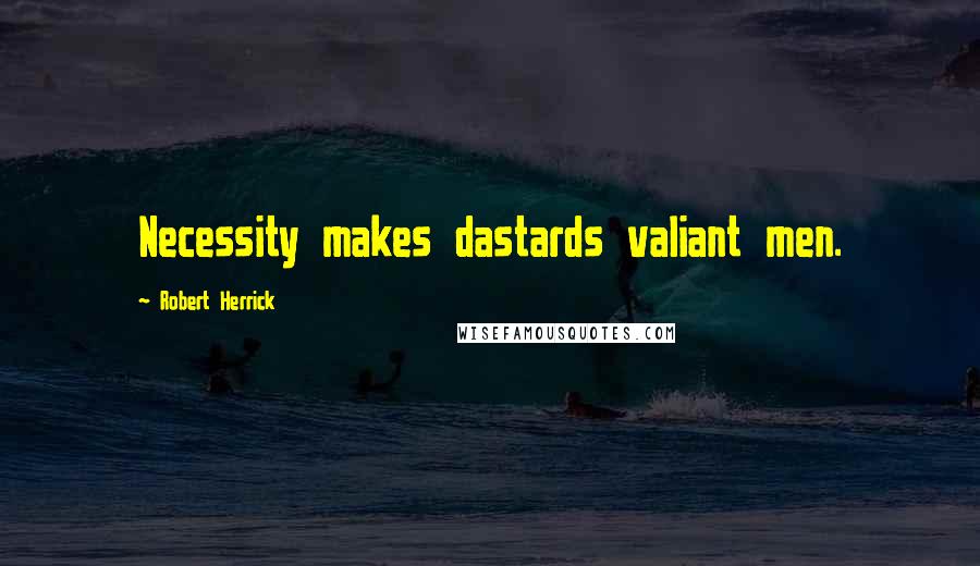 Robert Herrick Quotes: Necessity makes dastards valiant men.