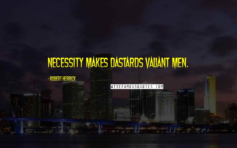 Robert Herrick Quotes: Necessity makes dastards valiant men.