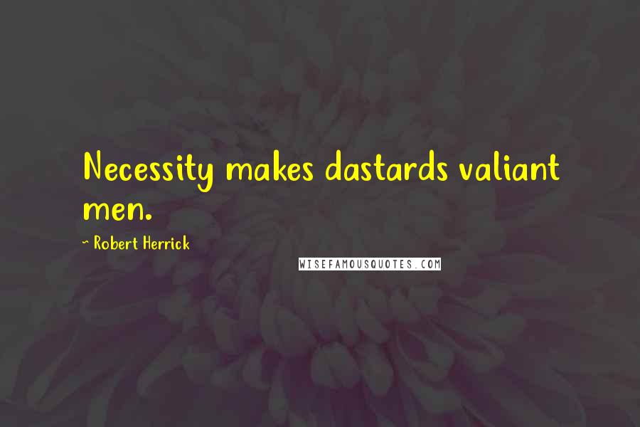 Robert Herrick Quotes: Necessity makes dastards valiant men.