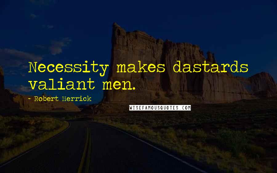 Robert Herrick Quotes: Necessity makes dastards valiant men.