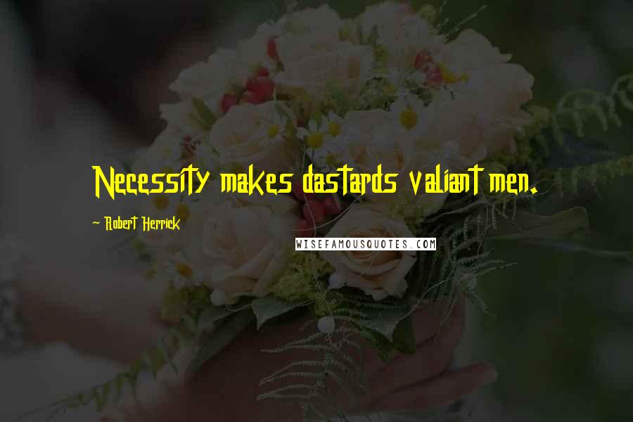 Robert Herrick Quotes: Necessity makes dastards valiant men.