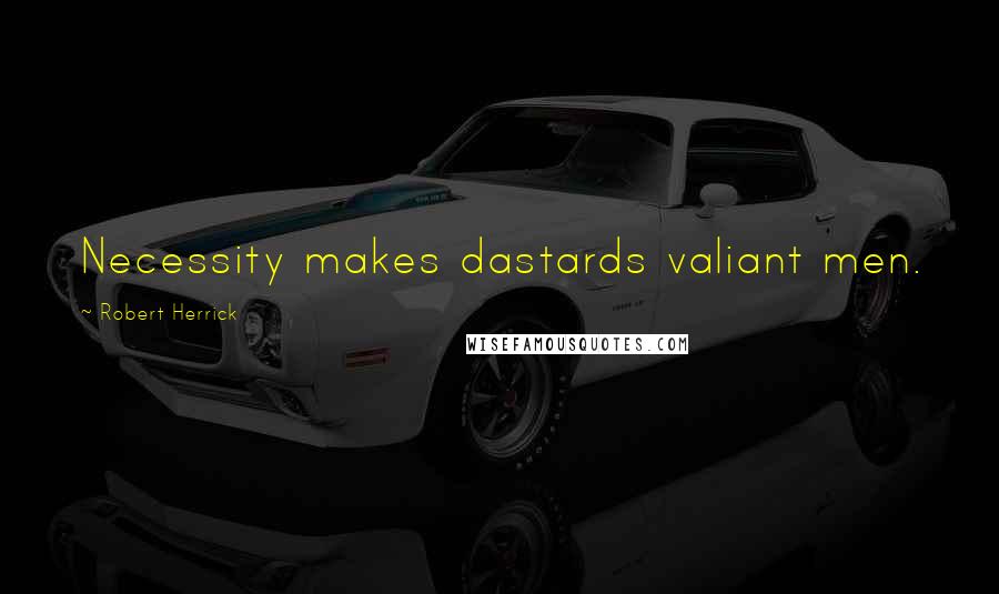 Robert Herrick Quotes: Necessity makes dastards valiant men.