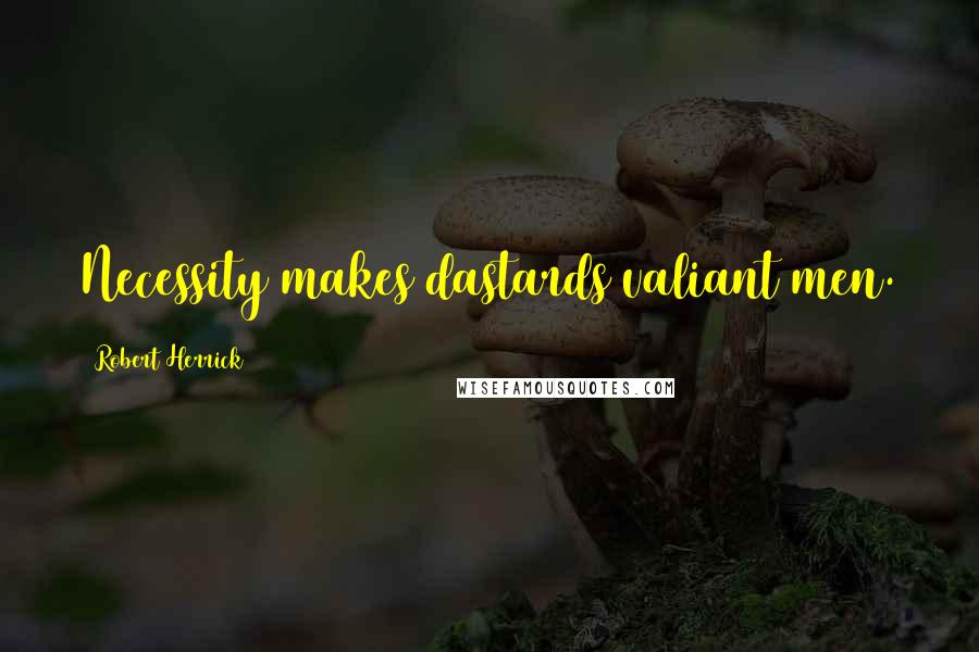 Robert Herrick Quotes: Necessity makes dastards valiant men.