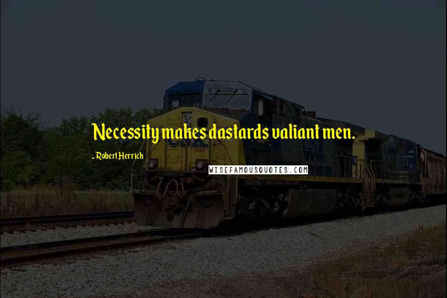 Robert Herrick Quotes: Necessity makes dastards valiant men.