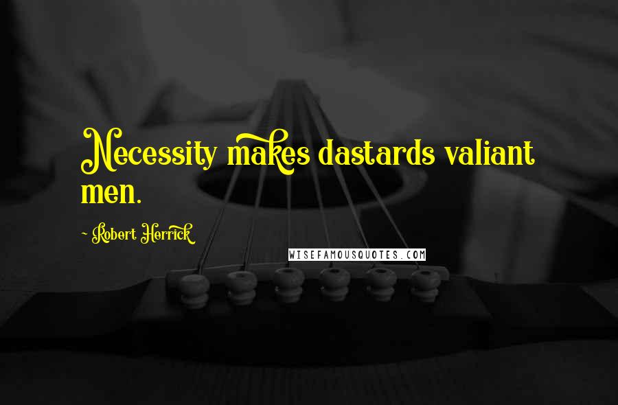 Robert Herrick Quotes: Necessity makes dastards valiant men.