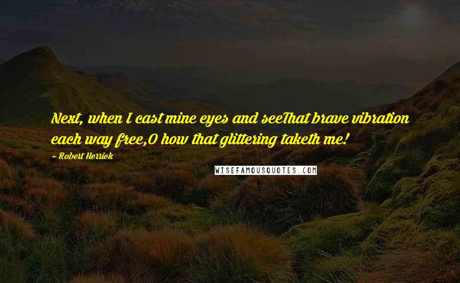 Robert Herrick Quotes: Next, when I cast mine eyes and seeThat brave vibration each way free,O how that glittering taketh me!