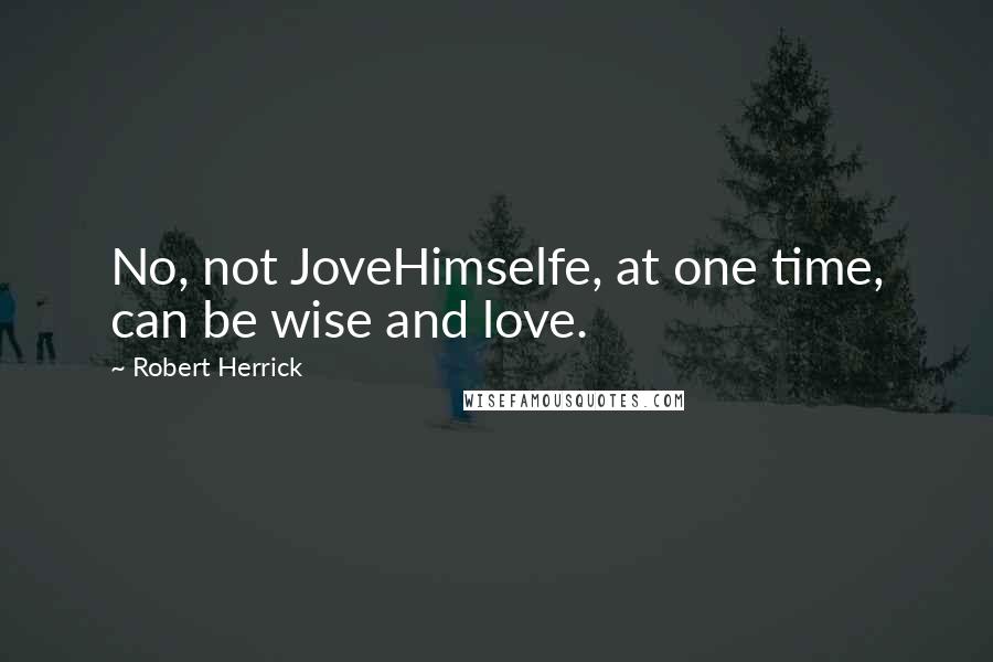 Robert Herrick Quotes: No, not JoveHimselfe, at one time, can be wise and love.