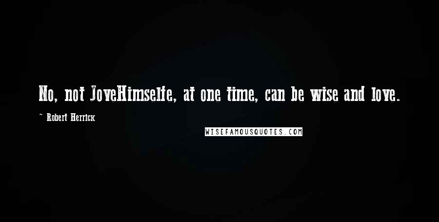 Robert Herrick Quotes: No, not JoveHimselfe, at one time, can be wise and love.