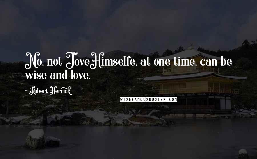 Robert Herrick Quotes: No, not JoveHimselfe, at one time, can be wise and love.
