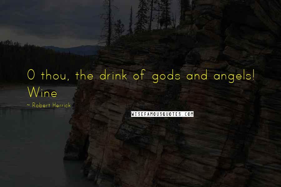 Robert Herrick Quotes: O thou, the drink of gods and angels! Wine