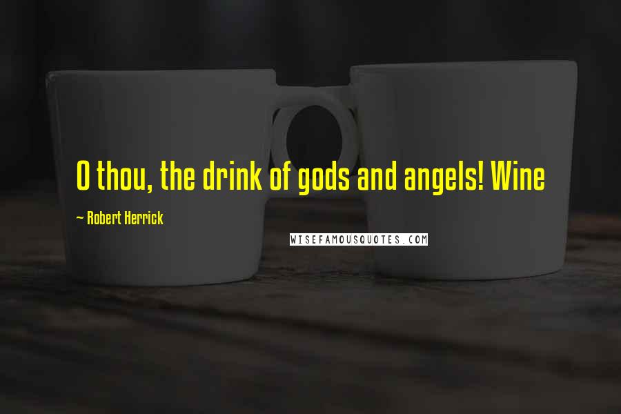 Robert Herrick Quotes: O thou, the drink of gods and angels! Wine