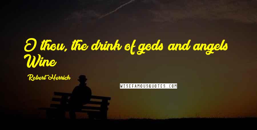 Robert Herrick Quotes: O thou, the drink of gods and angels! Wine