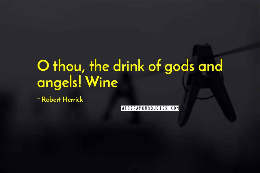 Robert Herrick Quotes: O thou, the drink of gods and angels! Wine